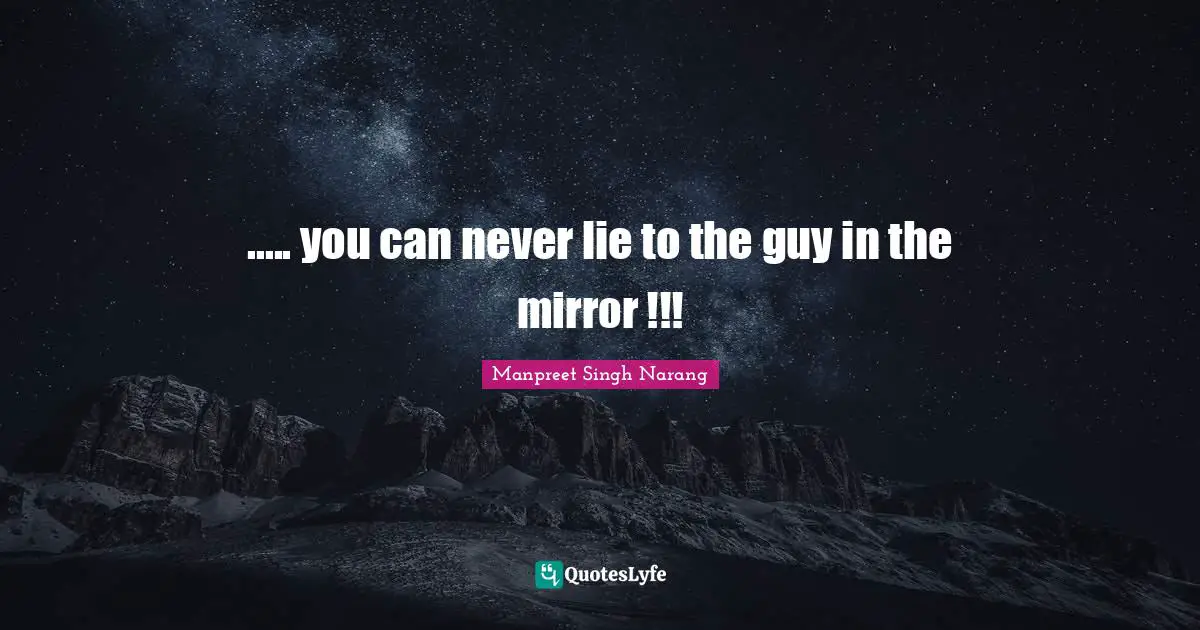 ..... you can never lie to the guy in the mirror !!!