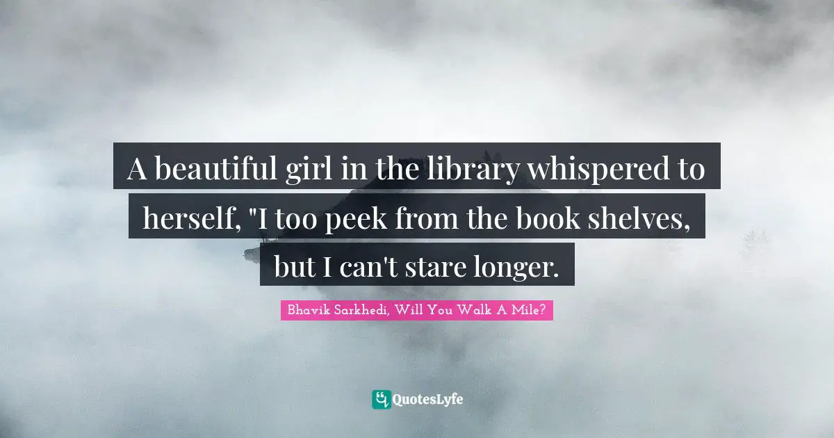 A beautiful girl in the library whispered to herself, "I too peek from the book shelves, but I can't stare longer.