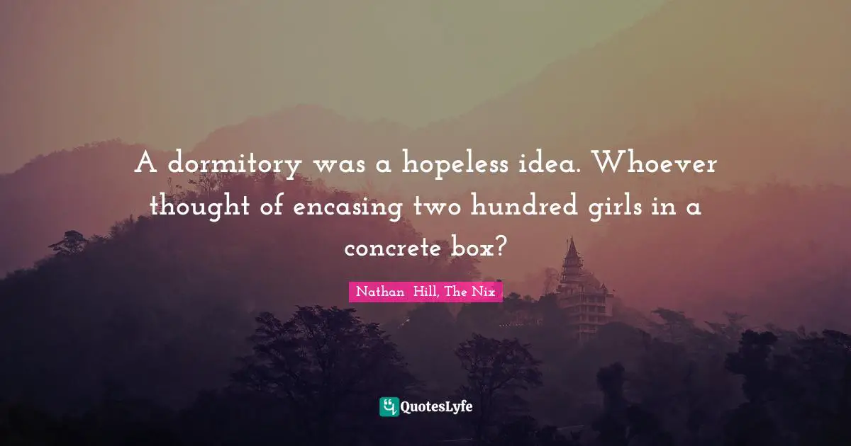 A dormitory was a hopeless idea. Whoever thought of encasing two hundred girls in a concrete box?