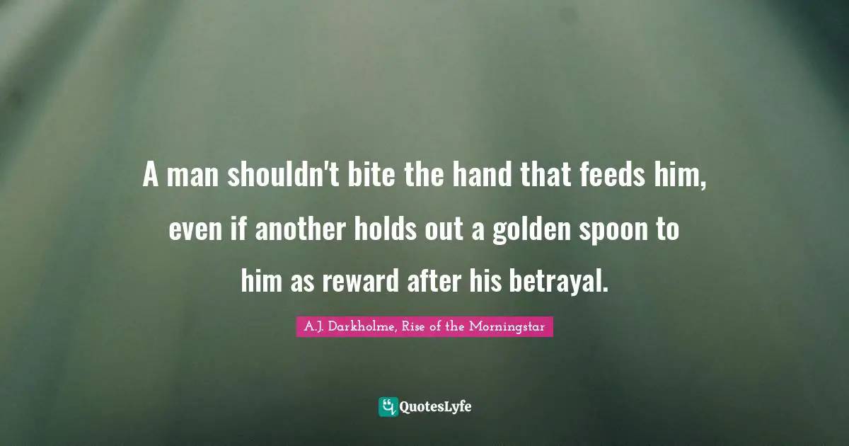 A man shouldn't bite the hand that feeds him, even if another holds out a golden spoon to him as reward after his betrayal.
