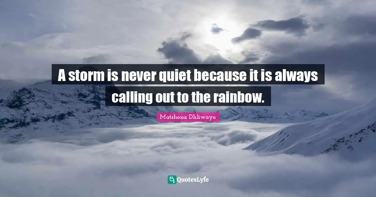 A storm is never quiet because it is always calling out to the rainbow.
