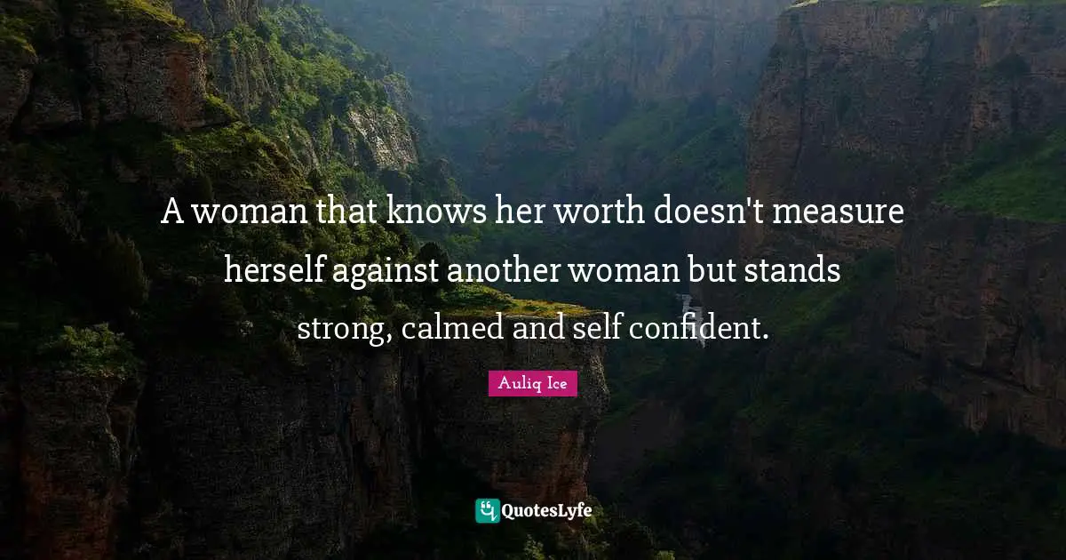 A woman that knows her worth doesn't measure herself against another woman but stands strong, calmed and self confident.