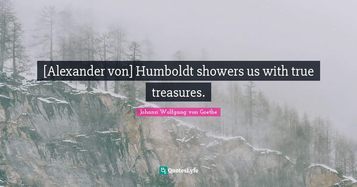 [Alexander von] Humboldt showers us with true treasures.