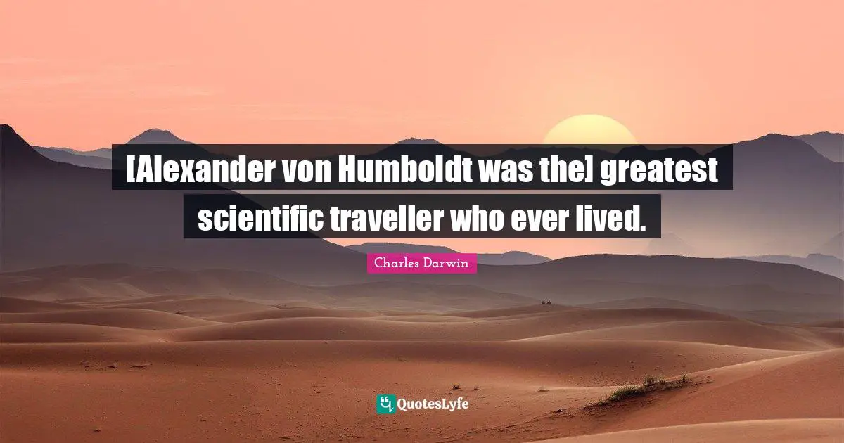 [Alexander von Humboldt was the] greatest scientific traveller who ever lived.