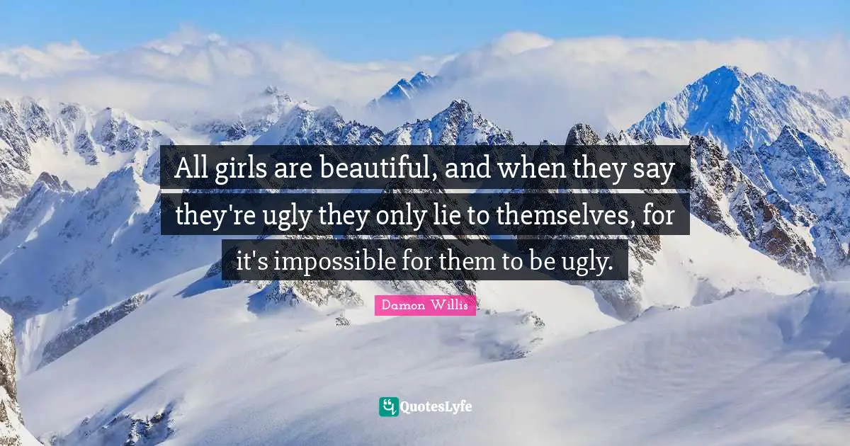 All girls are beautiful, and when they say they're ugly they only lie to themselves, for it's impossible for them to be ugly.