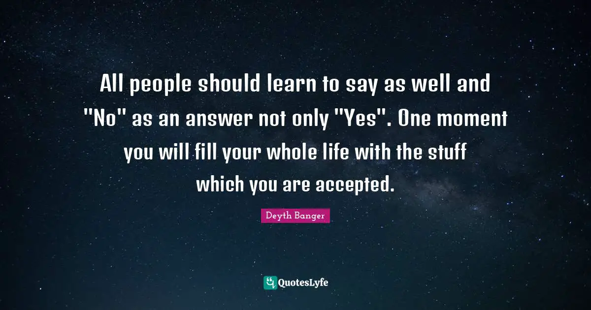 Deyth Banger Quotes: "All people should learn to say as well and "No" as an answer not only "Yes". One moment you will fill your whole life with the stuff which you are accepted."