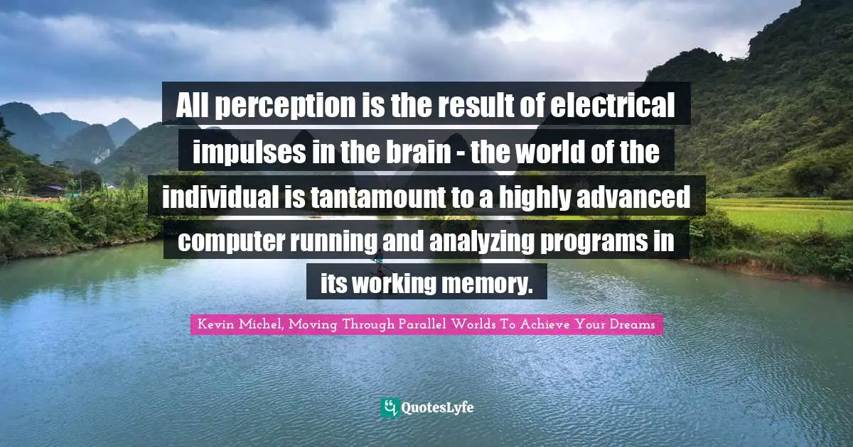 Computers Quotes: "All perception is the result of electrical impulses in the brain - the world of the individual is tantamount to a highly advanced computer running and analyzing programs in its working memory."
