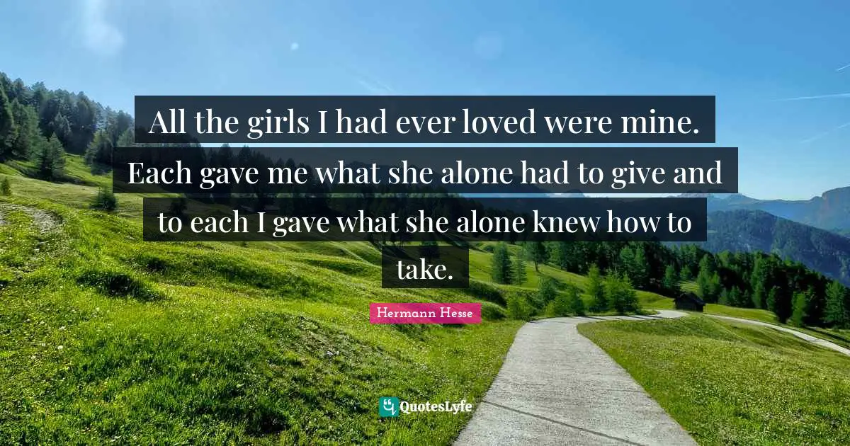 All the girls I had ever loved were mine. Each gave me what she alone had to give and to each I gave what she alone knew how to take.