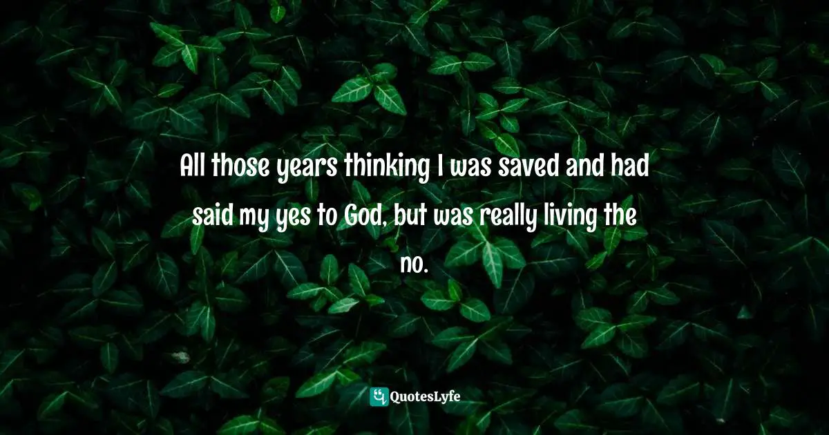 All those years thinking I was saved and had said my yes to God, but was really living the no.