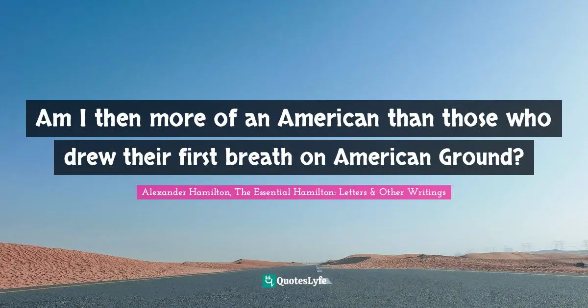 Immigrant Quotes: "Am I then more of an American than those who drew their first breath on American Ground?"