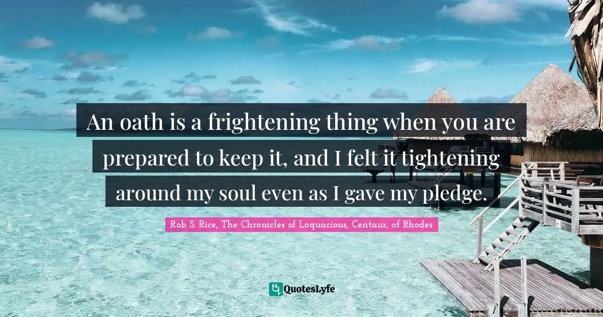 An oath is a frightening thing when you are prepared to keep it, and I felt it tightening around my soul even as I gave my pledge.