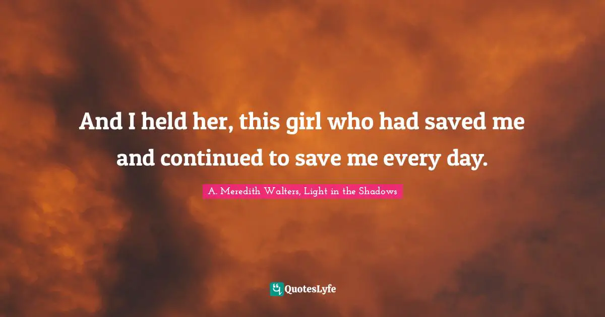 And I held her, this girl who had saved me and continued to save me every day.