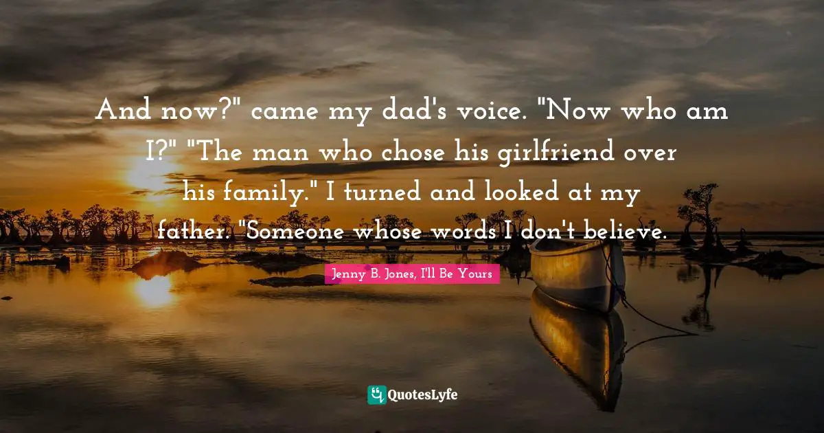And now?" came my dad's voice. "Now who am I?" "The man who chose his girlfriend over his family." I turned and looked at my father. "Someone whose words I don't believe.