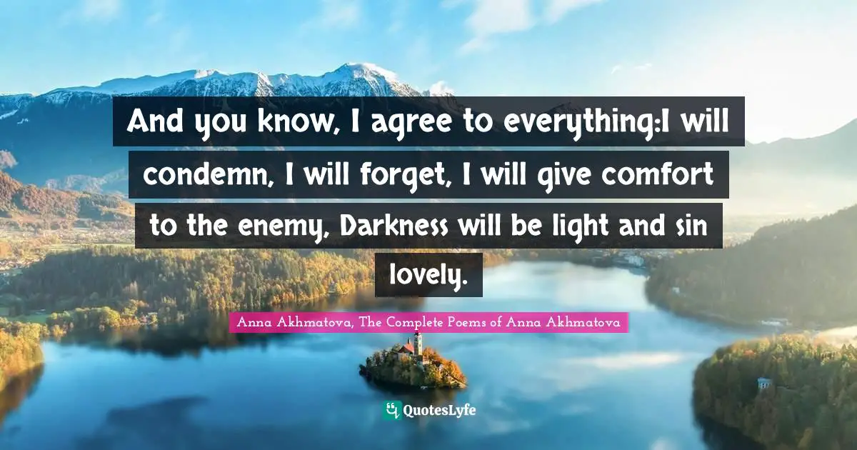 And you know, I agree to everything:I will condemn, I will forget, I will give comfort to the enemy, Darkness will be light and sin lovely.