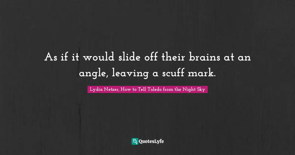 Lydia Netzer, How To Tell Toledo From The Night Sky Quotes: "As if it would slide off their brains at an angle, leaving a scuff mark."