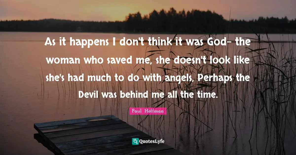 As it happens I don't think it was God- the woman who saved me, she doesn't look like she's had much to do with angels, Perhaps the Devil was behind me all the time.
