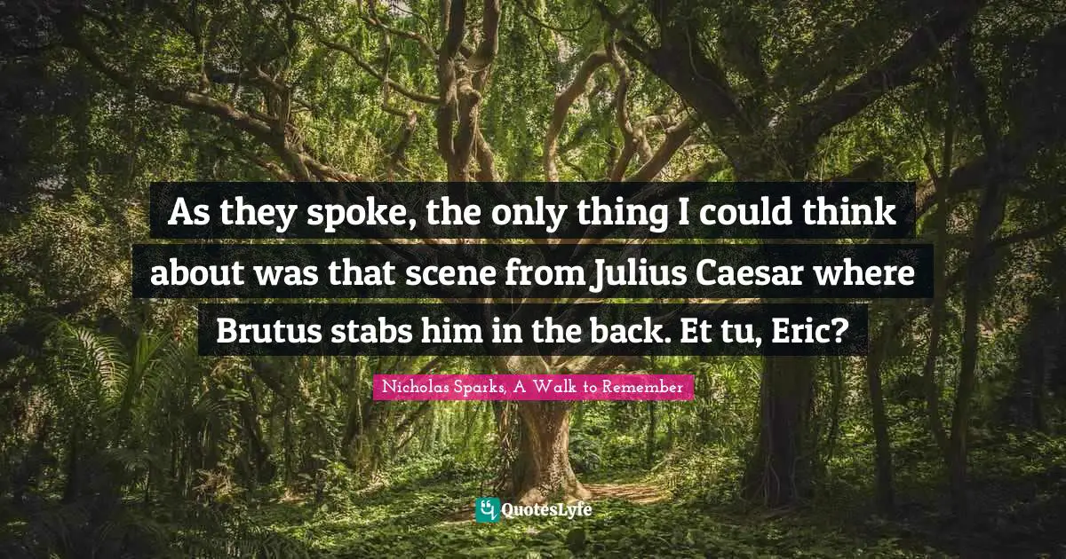 Nicholas Sparks, A Walk To Remember Quotes: "As they spoke, the only thing I could think about was that scene from Julius Caesar where Brutus stabs him in the back. Et tu, Eric?"