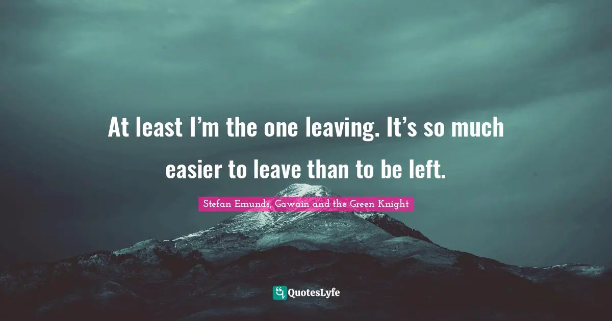 Camelot Quotes: "At least I’m the one leaving. It’s so much easier to leave than to be left."