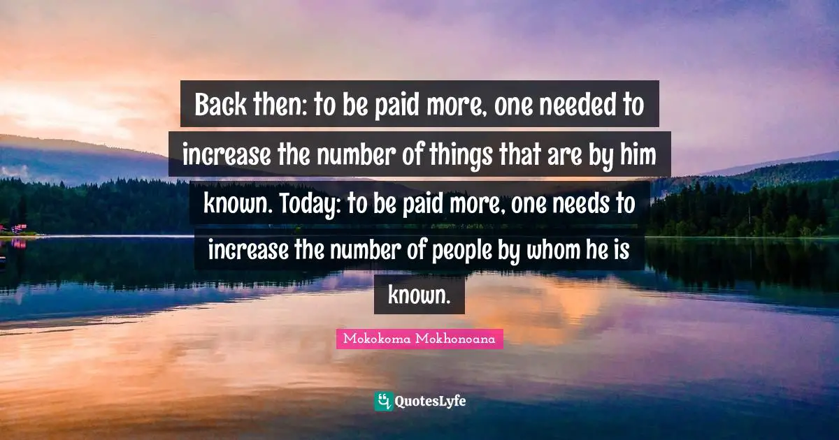 Back then: to be paid more, one needed to increase the number of things that are by him known. Today: to be paid more, one needs to increase the number of people by whom he is known.