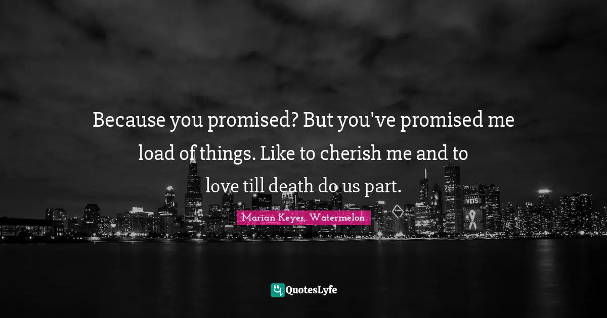 Because you promised? But you've promised me load of things. Like to cherish me and to love till death do us part.