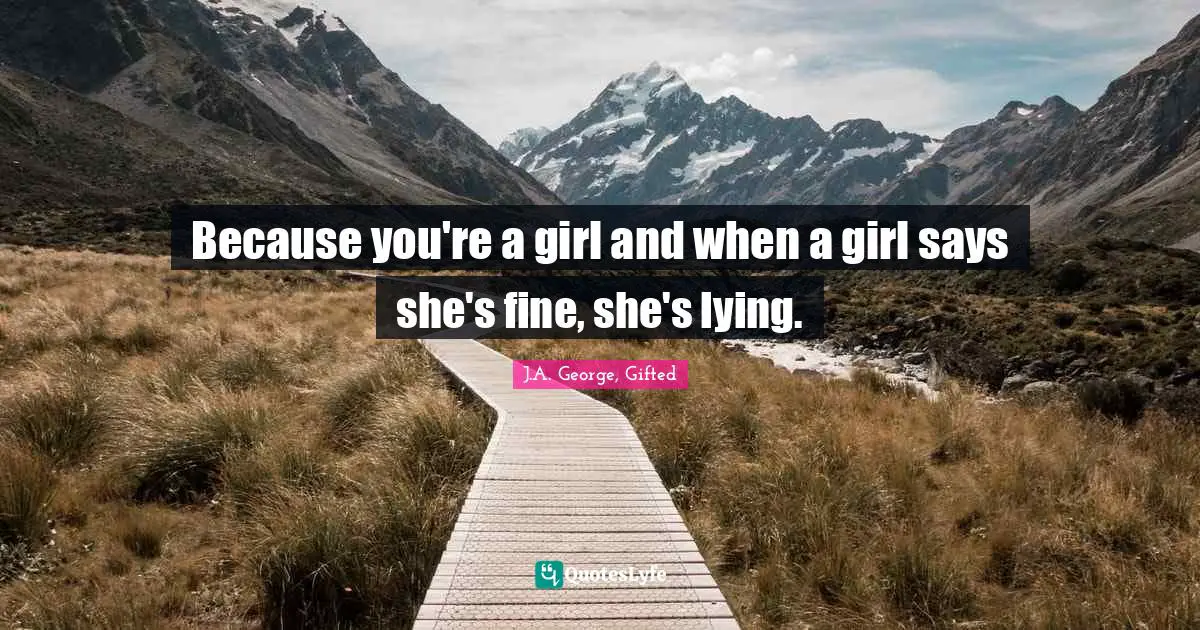 Because you're a girl and when a girl says she's fine, she's lying.