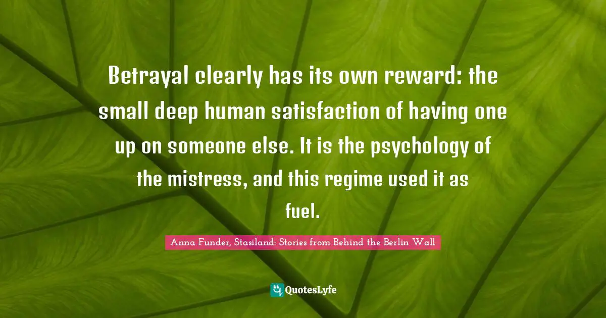 Betrayal clearly has its own reward: the small deep human satisfaction of having one up on someone else. It is the psychology of the mistress, and this regime used it as fuel.