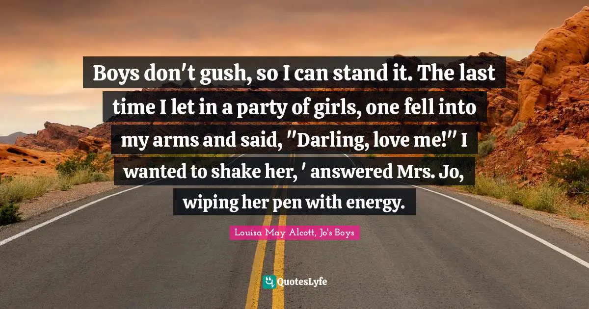 Boys don't gush, so I can stand it. The last time I let in a party of girls, one fell into my arms and said, "Darling, love me!" I wanted to shake her, ' answered Mrs. Jo, wiping her pen with energy.