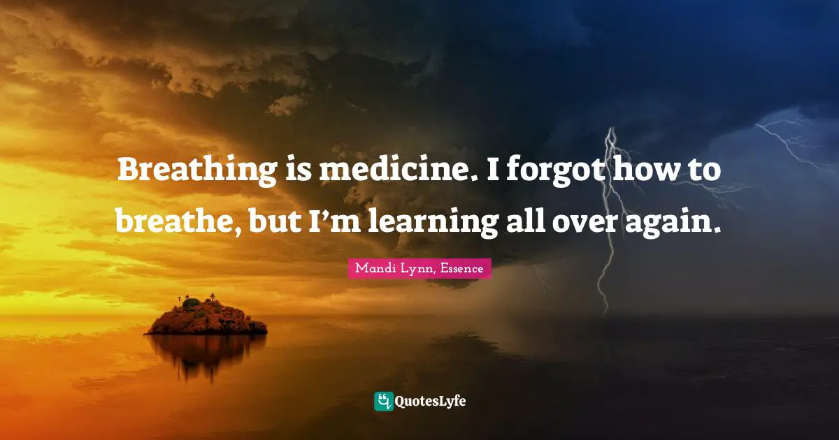Breathing is medicine. I forgot how to breathe, but I’m learning all over again.