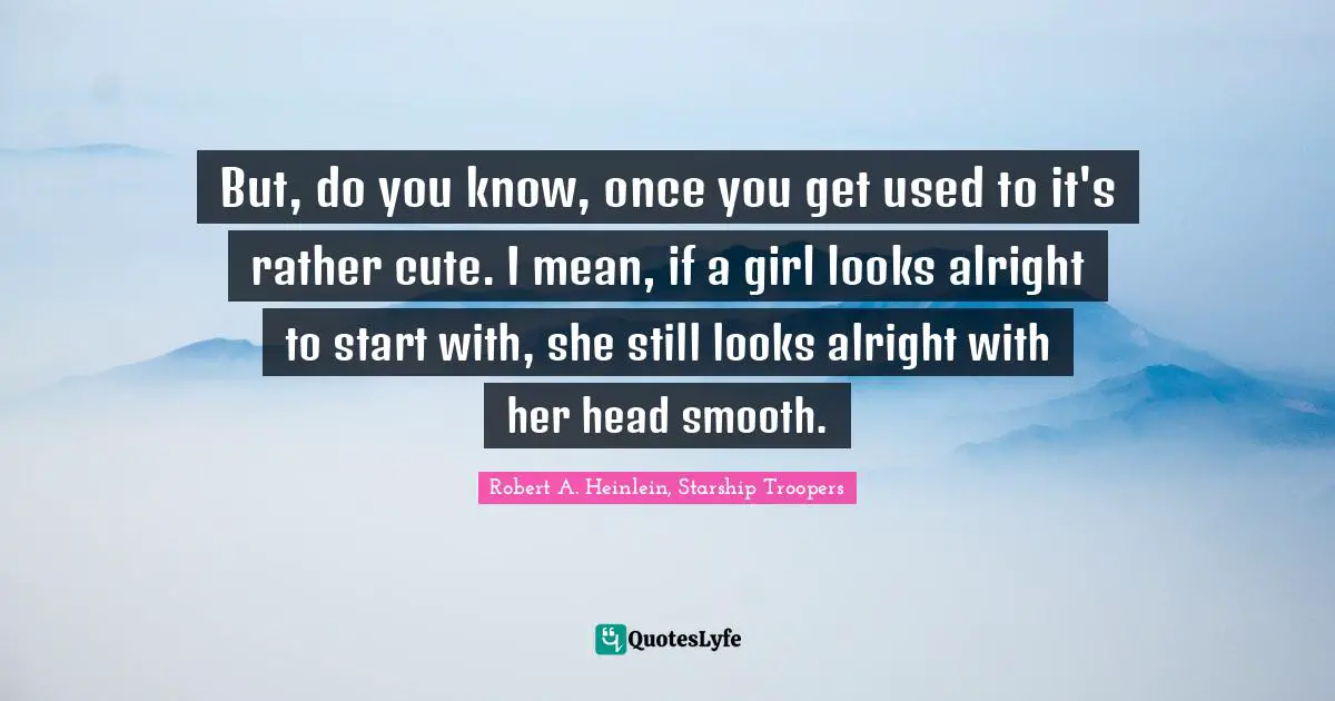 But, do you know, once you get used to it's rather cute. I mean, if a girl looks alright to start with, she still looks alright with her head smooth.