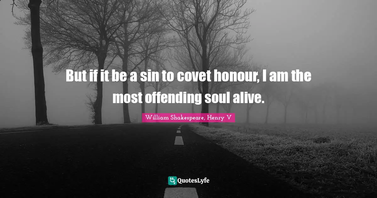 William Shakespeare, Henry V Quotes: But if it be a sin to covet honour, I am the most offending soul alive.