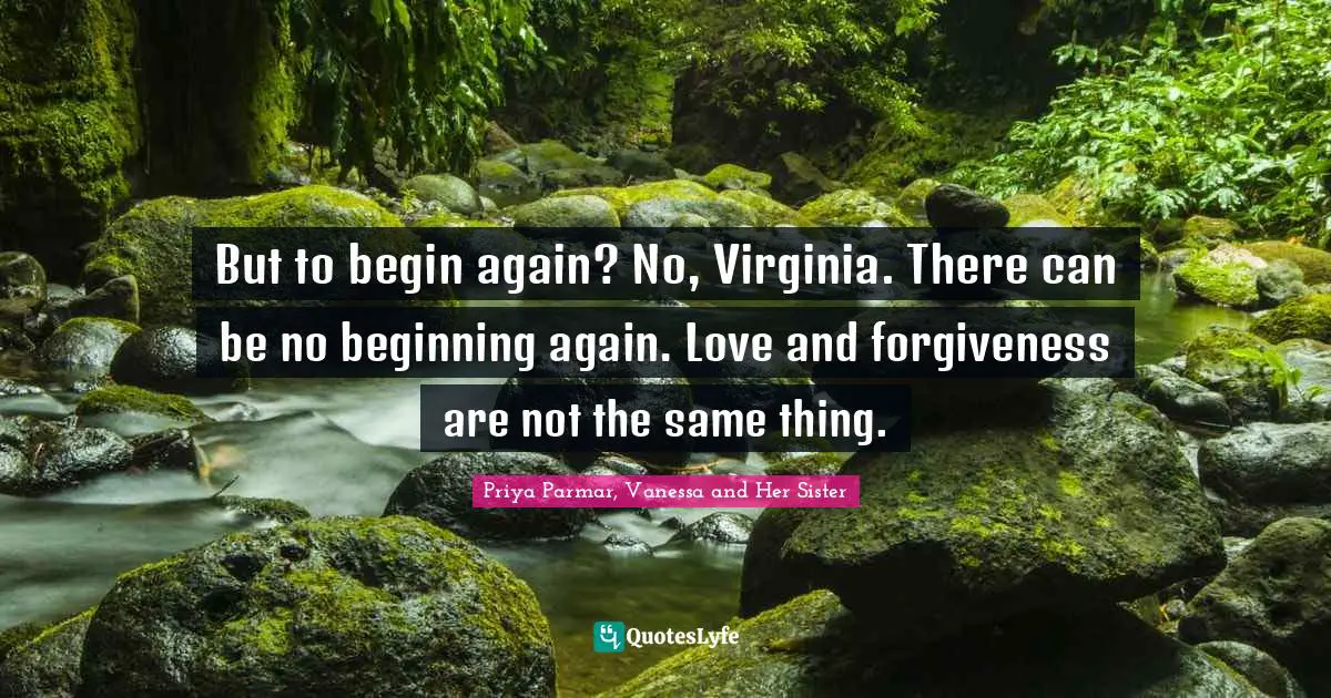 But to begin again? No, Virginia. There can be no beginning again. Love and forgiveness are not the same thing.