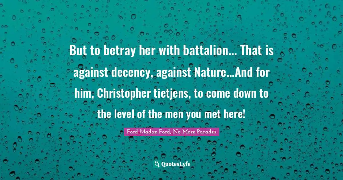But to betray her with battalion... That is against decency, against Nature...And for him, Christopher tietjens, to come down to the level of the men you met here!