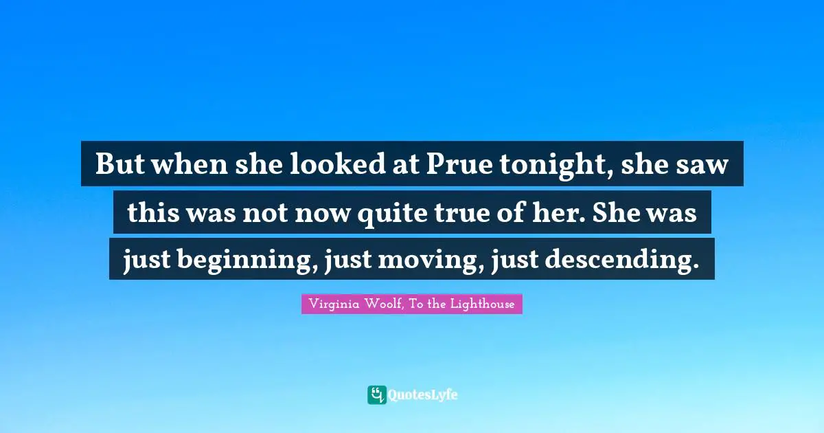 But when she looked at Prue tonight, she saw this was not now quite true of her. She was just beginning, just moving, just descending.