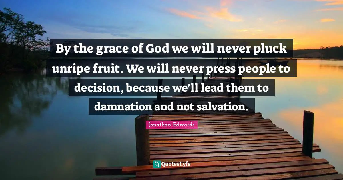 Jonathan Edwards Quotes: "By the grace of God we will never pluck unripe fruit. We will never press people to decision, because we'll lead them to damnation and not salvation."