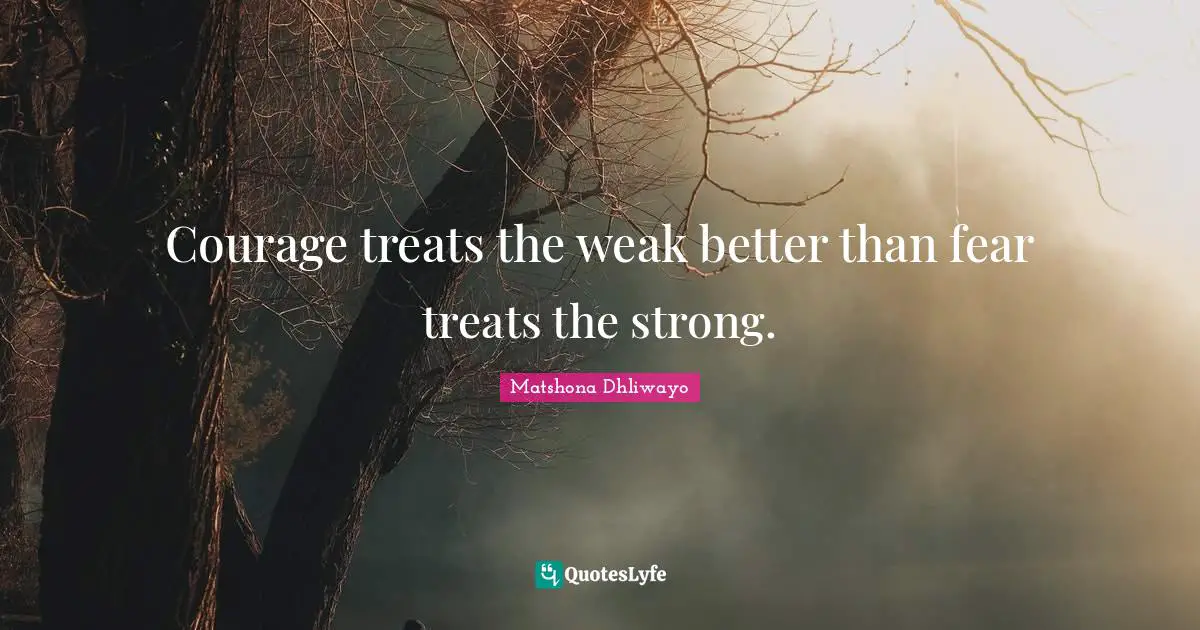 Courage treats the weak better than fear treats the strong.