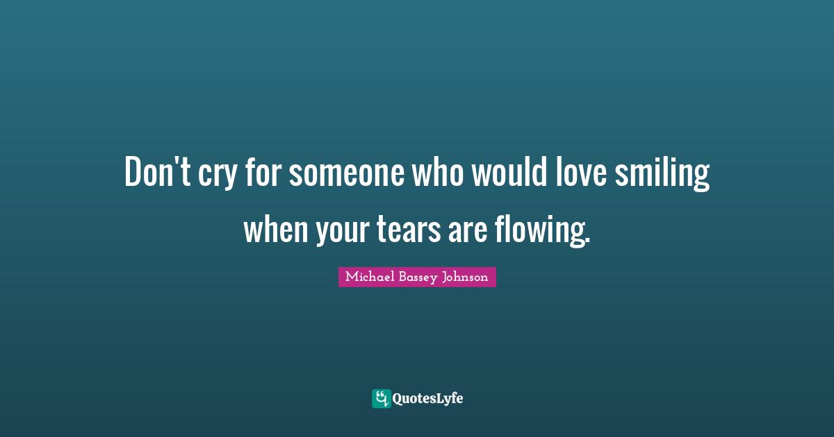 Don't cry for someone who would love smiling when your tears are flowing.