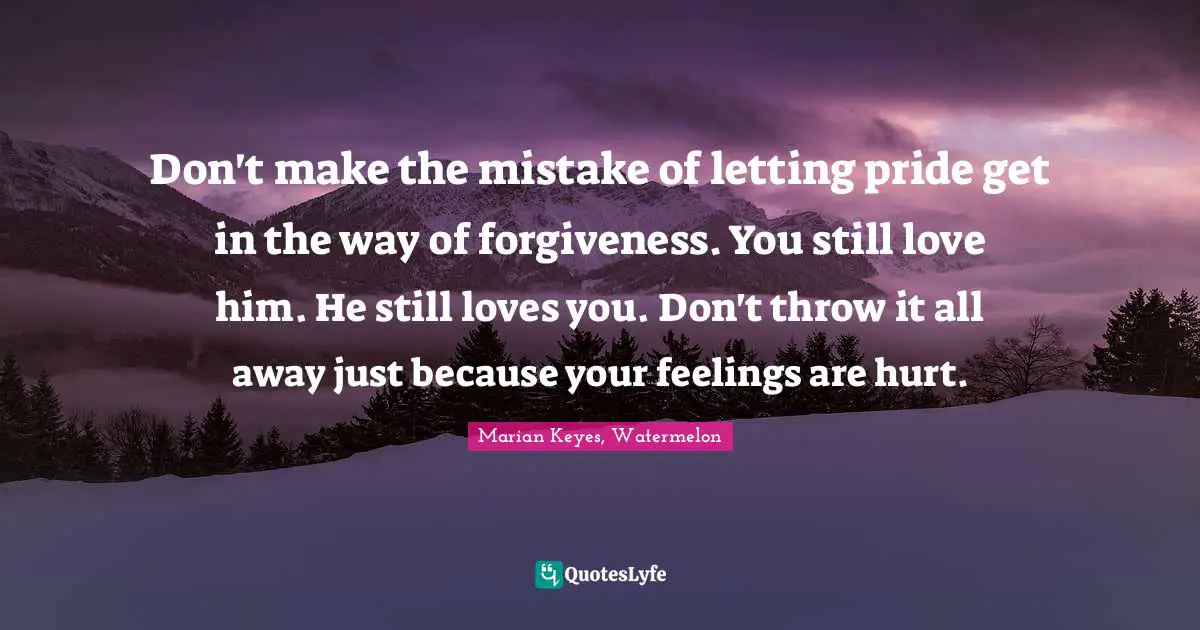 Don't make the mistake of letting pride get in the way of forgiveness. You still love him. He still loves you. Don't throw it all away just because your feelings are hurt.