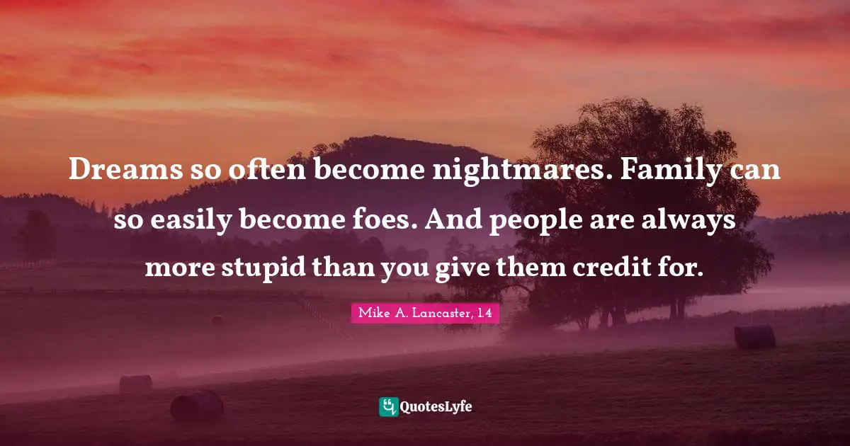Dreams so often become nightmares. Family can so easily become foes. And people are always more stupid than you give them credit for.
