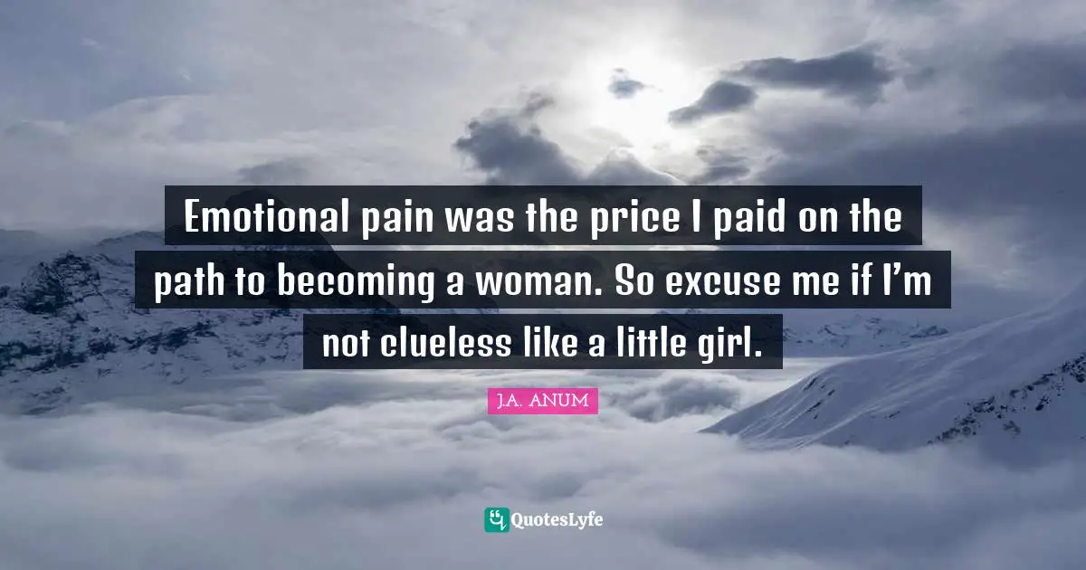 Emotional pain was the price I paid on the path to becoming a woman. So excuse me if I’m not clueless like a little girl.