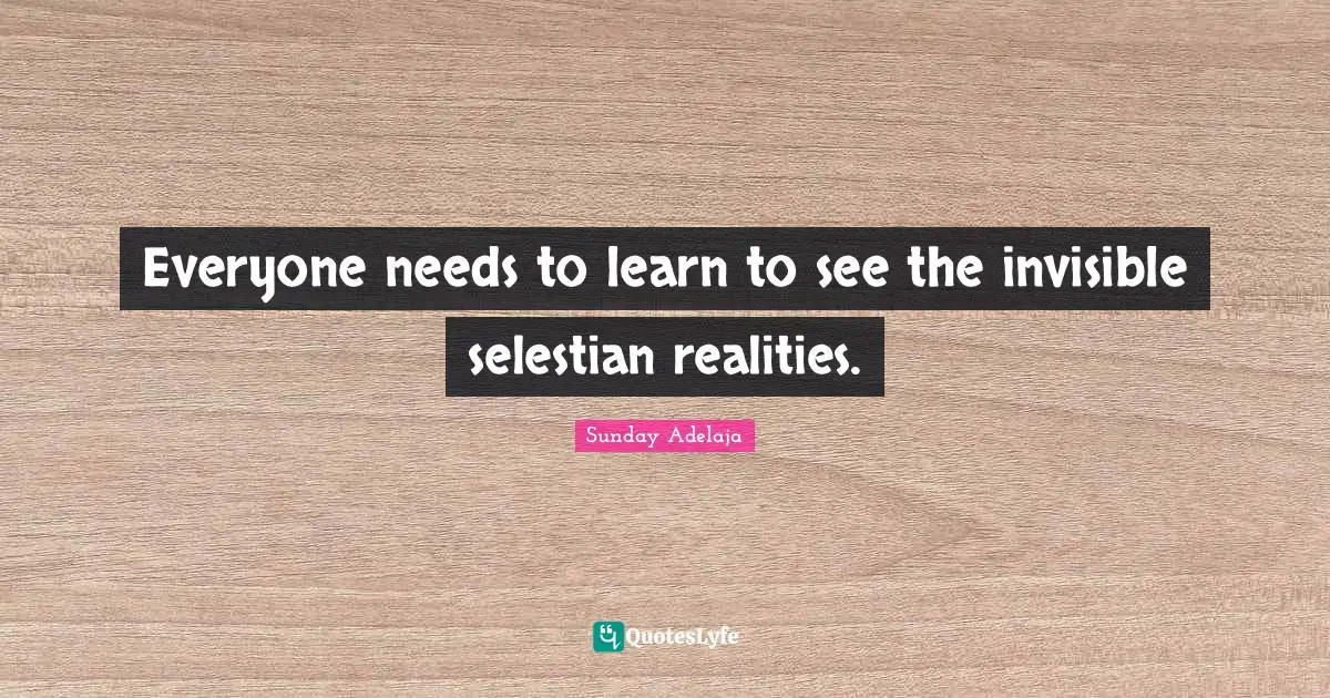 Everyone needs to learn to see the invisible selestian realities.