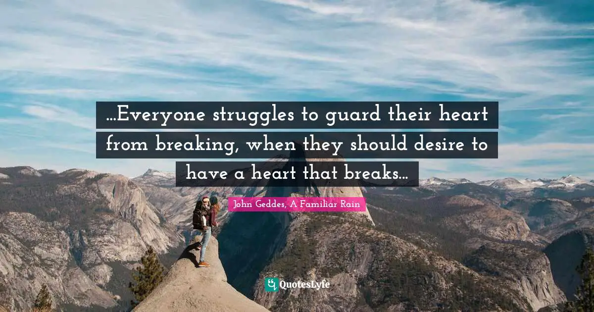 ...Everyone struggles to guard their heart from breaking, when they should desire to have a heart that breaks...