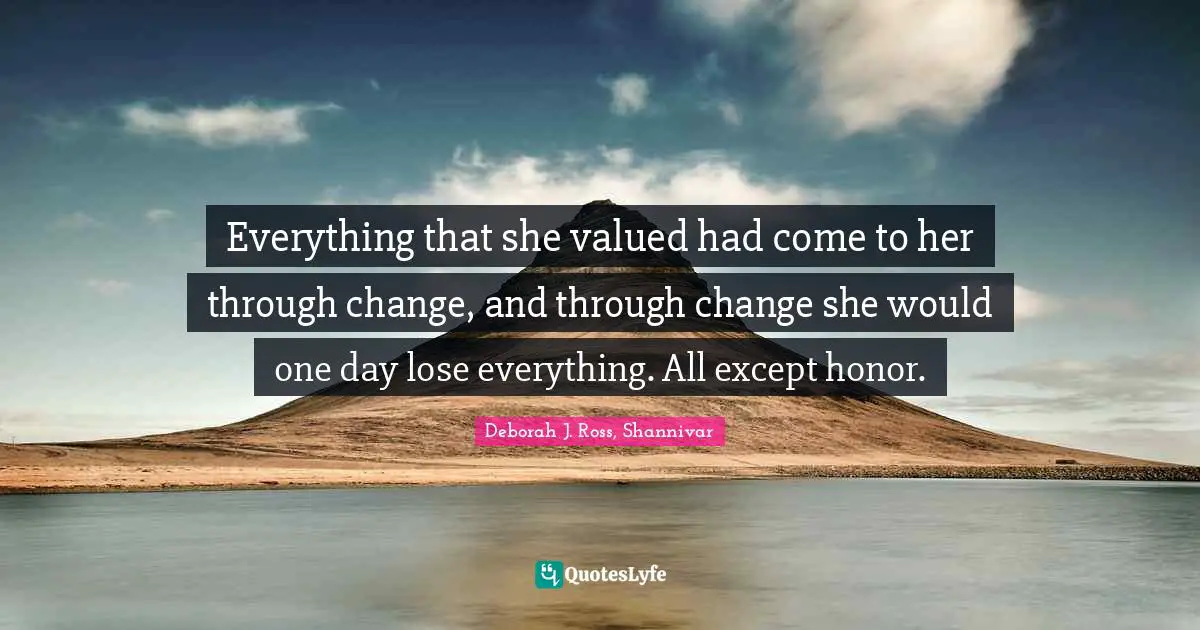 Everything that she valued had come to her through change, and through change she would one day lose everything. All except honor.