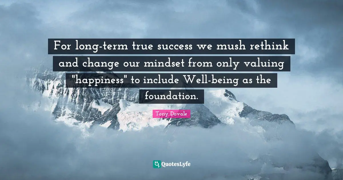 Tony Dovale Quotes: "For long-term true success we mush rethink and change our mindset from only valuing "happiness" to include Well-being as the foundation."