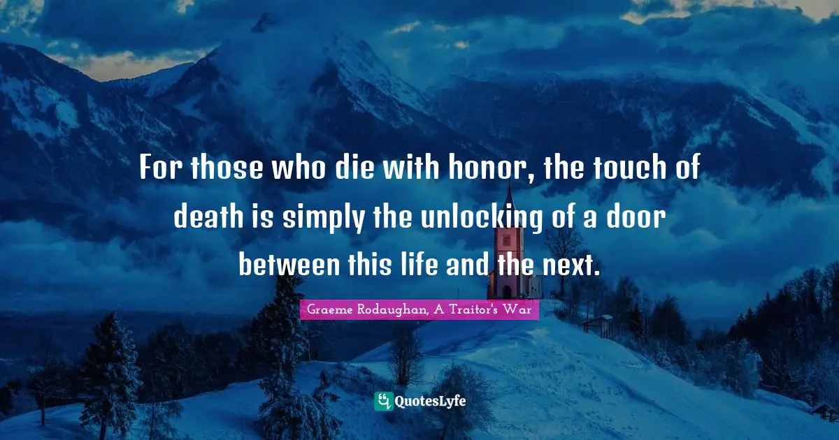 For those who die with honor, the touch of death is simply the unlocking of a door between this life and the next.
