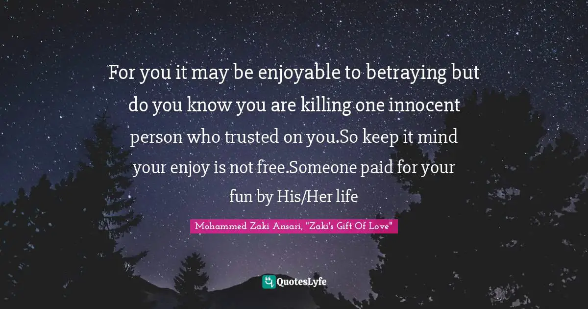 For you it may be enjoyable to betraying but do you know you are killing one innocent person who trusted on you.So keep it mind your enjoy is not free.Someone paid for your fun by His/Her life