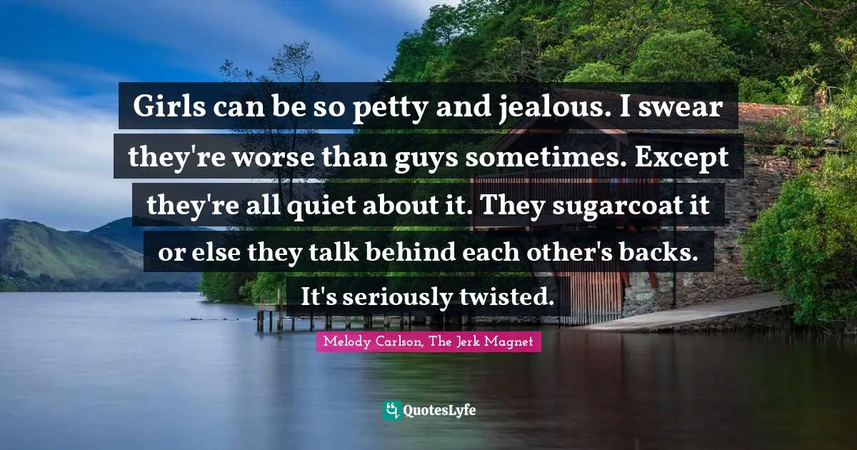 Rivalry Quotes: "Girls can be so petty and jealous. I swear they're worse than guys sometimes. Except they're all quiet about it. They sugarcoat it or else they talk behind each other's backs. It's seriously twisted."