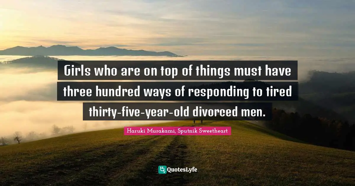 Girls who are on top of things must have three hundred ways of responding to tired thirty-five-year-old divorced men.