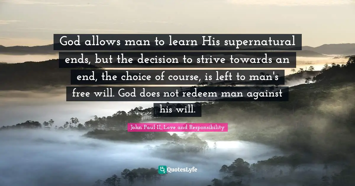 God allows man to learn His supernatural ends, but the decision to strive towards an end, the choice of course, is left to man's free will. God does not redeem man against his will.