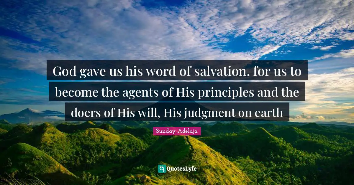 God gave us his word of salvation, for us to become the agents of His principles and the doers of His will, His judgment on earth
