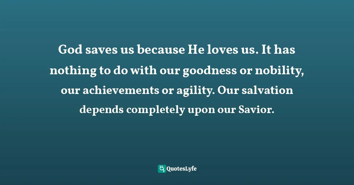 Dillon Burroughs Quotes: "God saves us because He loves us. It has nothing to do with our goodness or nobility, our achievements or agility. Our salvation depends completely upon our Savior."